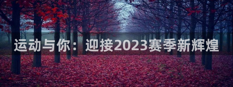 米兰体育官网下载平台注册流程图:运动与你:迎接2023赛季新