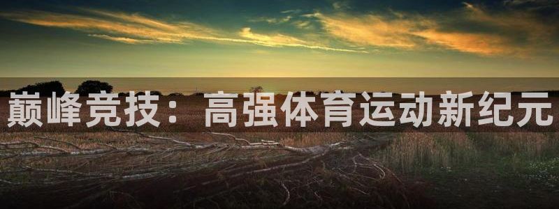 米兰体育官方正版app集团官网首页:巅峰竞技:高强体育运动新